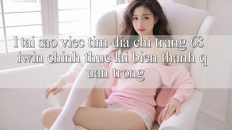 1. Tại sao việc tìm Địa chỉ trang 68 iwin chính thức lại biến thành quan trọng?
