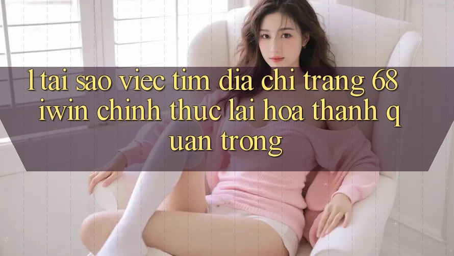 1. Tại sao việc tìm Địa chỉ trang 68 iwin chính thức lại hóa thành quan trọng? 1. Tại sao việc tìm Địa chỉ trang 68 iwin chính thức lại hóa thành quan trọng?