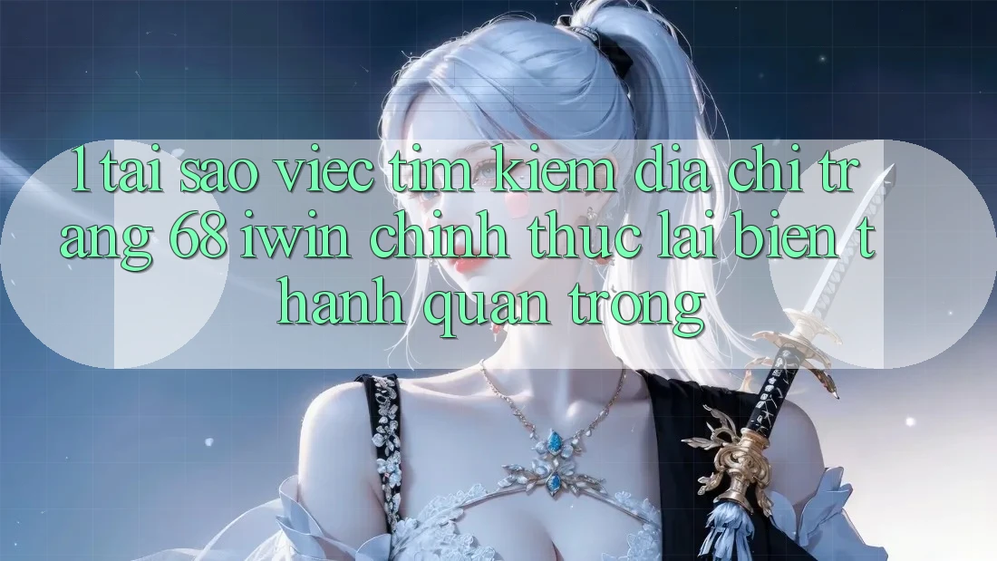 1. Tại sao việc tìm kiếm Địa chỉ trang 68 iwin chính thức lại biến thành quan trọng?