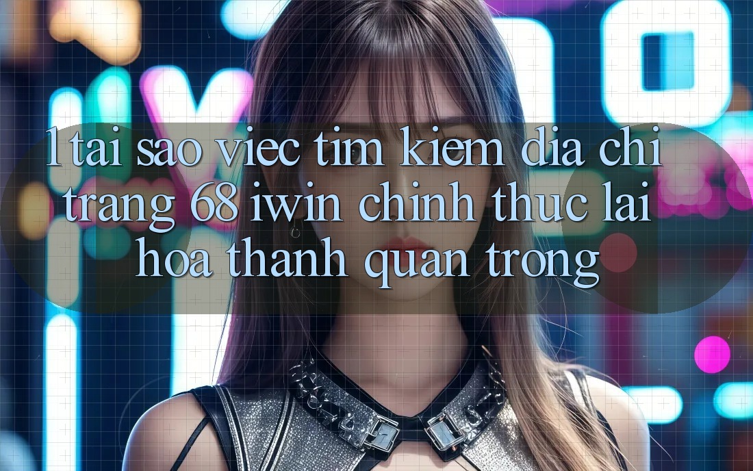 1. Tại sao việc tìm kiếm Địa chỉ trang 68 iwin chính thức lại hóa thành quan trọng?