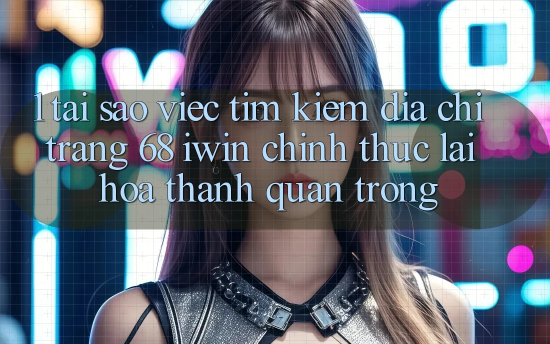 1. Tại sao việc tìm kiếm Địa chỉ trang 68 iwin chính thức lại hóa thành quan trọng?