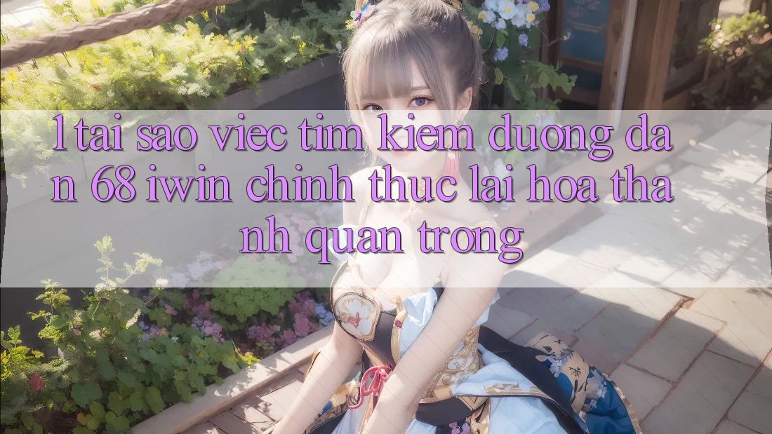 1. Tại sao việc tìm kiếm Đường dẫn 68 iwin chính thức lại hóa thành quan trọng?