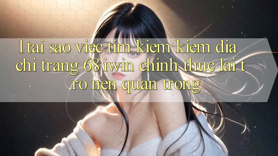 1. Tại sao việc tìm kiếm kiếm Địa chỉ trang 68 iwin chính thức lại trở nên quan trọng?