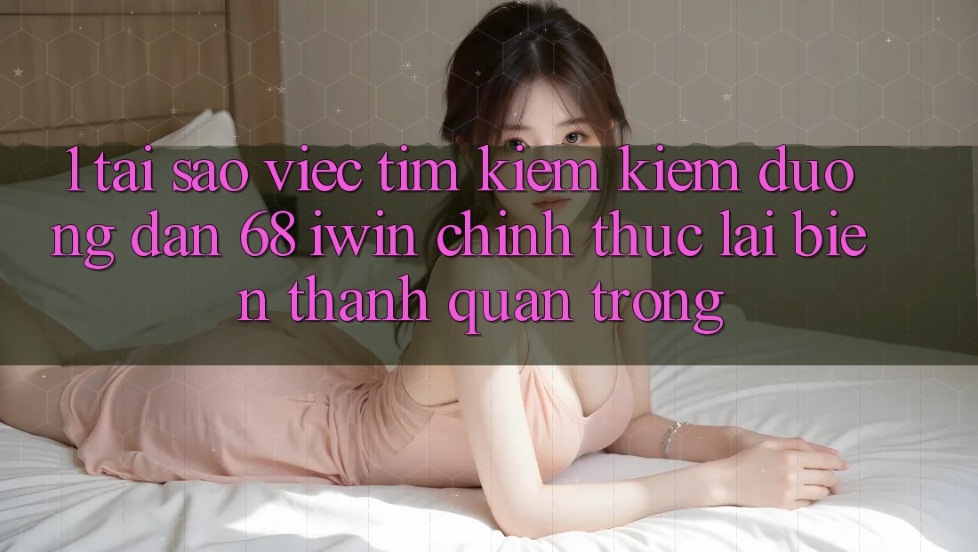 1. Tại sao việc tìm kiếm kiếm Đường dẫn 68 iwin chính thức lại biến thành quan trọng? 1. Tại sao việc tìm kiếm kiếm Đường dẫn 68 iwin chính thức lại biến thành quan trọng?