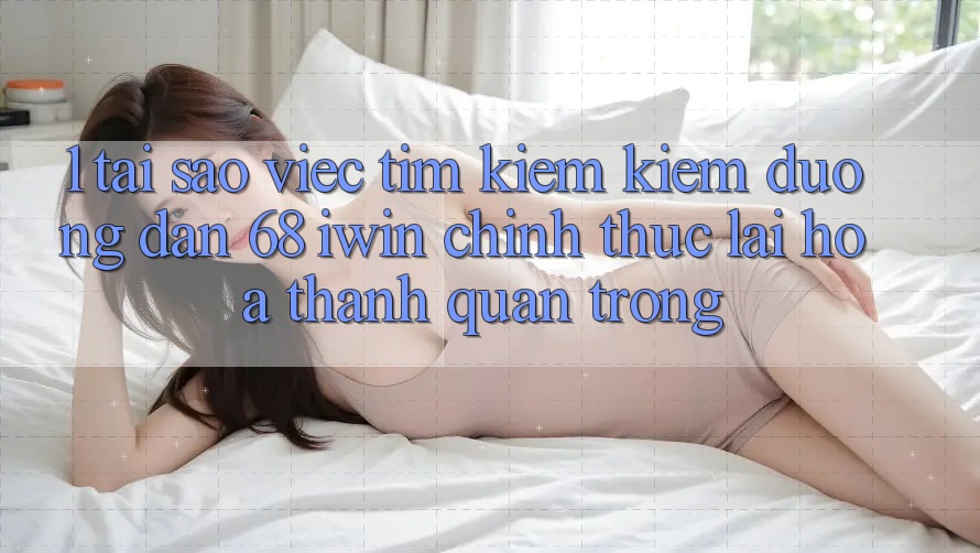 1. Tại sao việc tìm kiếm kiếm Đường dẫn 68 iwin chính thức lại hóa thành quan trọng?