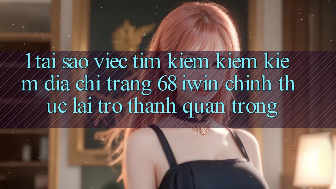 1. Tại sao việc tìm kiếm kiếm kiếm Địa chỉ trang 68 iwin chính thức lại trở thành quan trọng?
