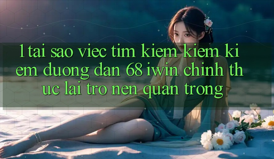 1. Tại sao việc tìm kiếm kiếm kiếm Đường dẫn 68 iwin chính thức lại trở nên quan trọng?