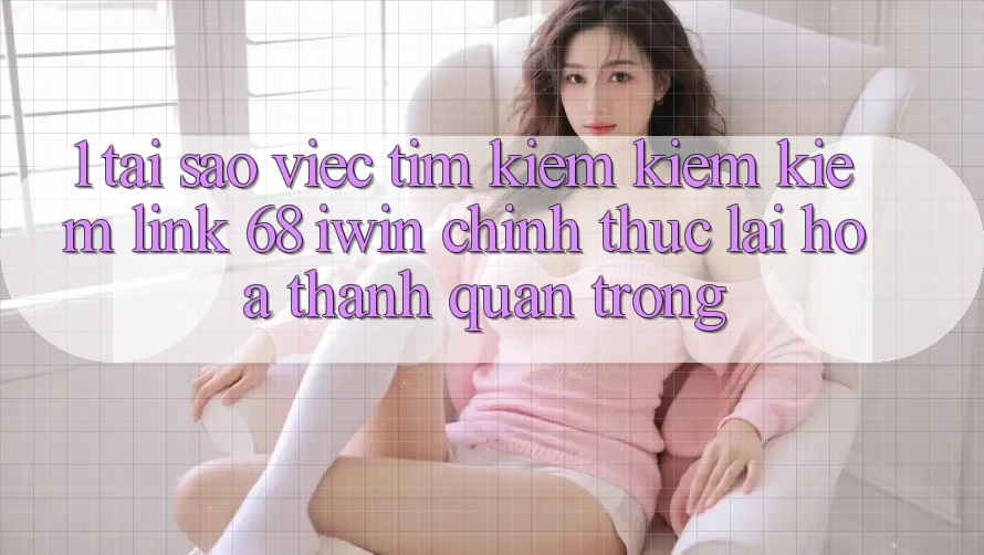 1. Tại sao việc tìm kiếm kiếm kiếm Link 68 iwin chính thức lại hóa thành quan trọng? 1. Tại sao việc tìm kiếm kiếm kiếm Link 68 iwin chính thức lại hóa thành quan trọng?