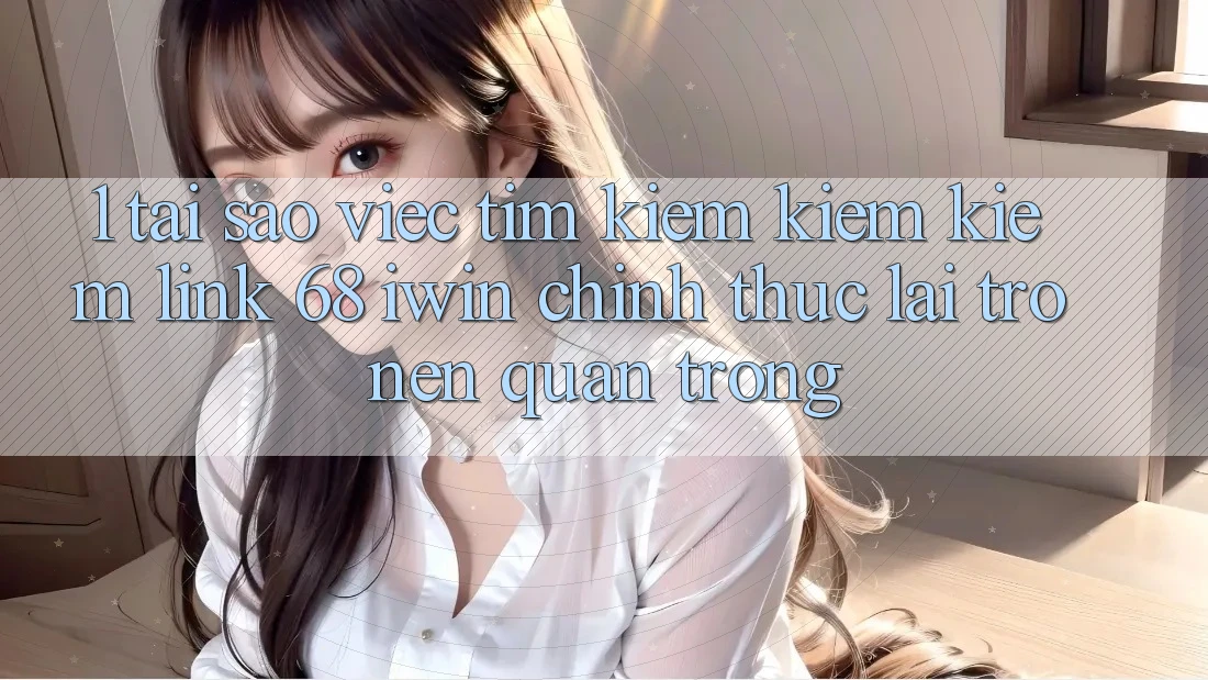 1. Tại sao việc tìm kiếm kiếm kiếm Link 68 iwin chính thức lại trở nên quan trọng?