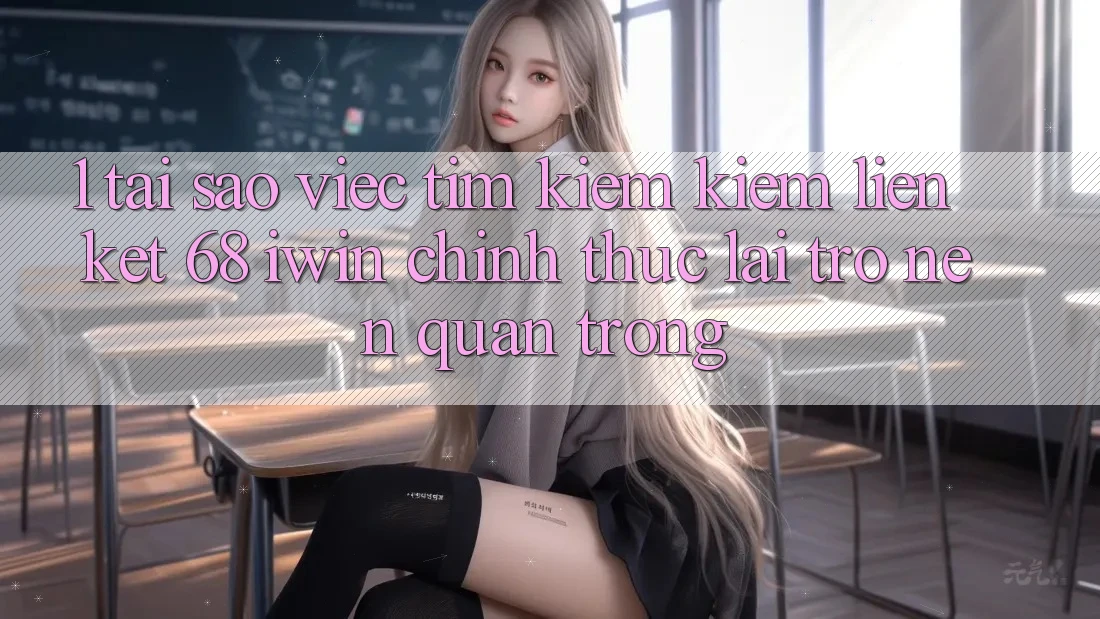 1. Tại sao việc tìm kiếm kiếm Liên kết 68 iwin chính thức lại trở nên quan trọng?