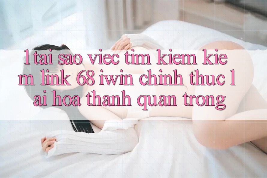 1. Tại sao việc tìm kiếm kiếm Link 68 iwin chính thức lại hóa thành quan trọng?