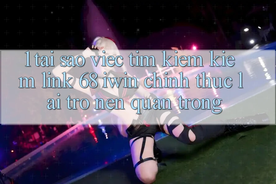 1. Tại sao việc tìm kiếm kiếm Link 68 iwin chính thức lại trở nên quan trọng?