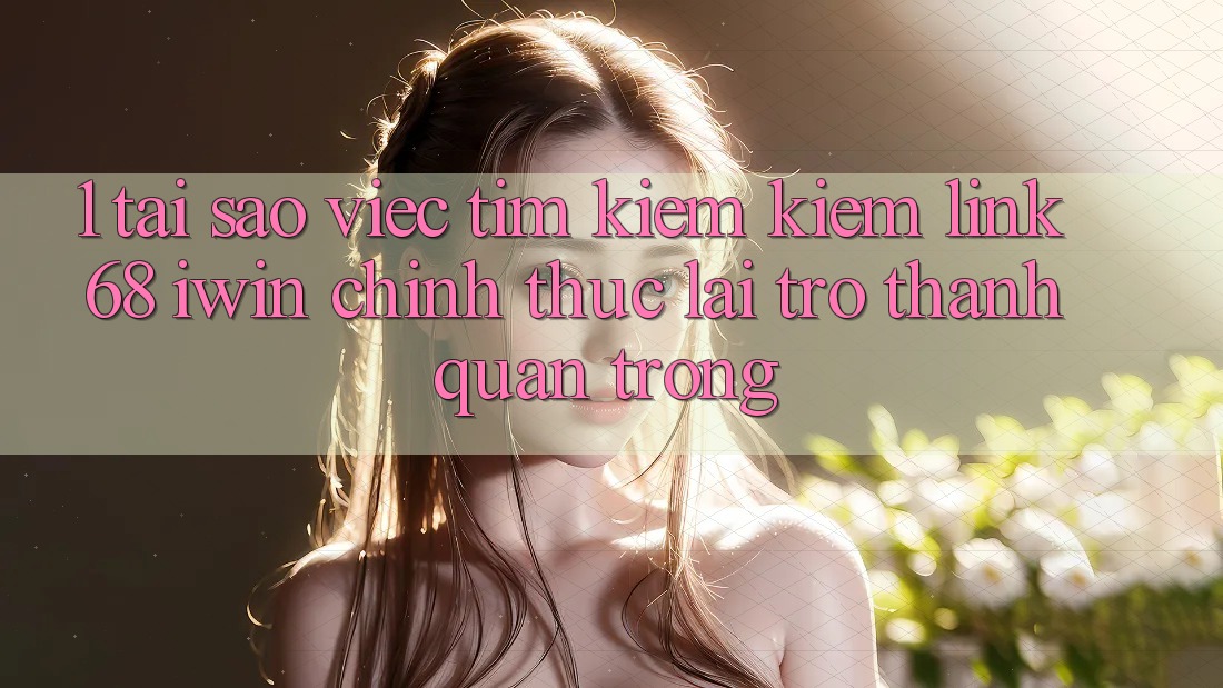 1. Tại sao việc tìm kiếm kiếm Link 68 iwin chính thức lại trở thành quan trọng?