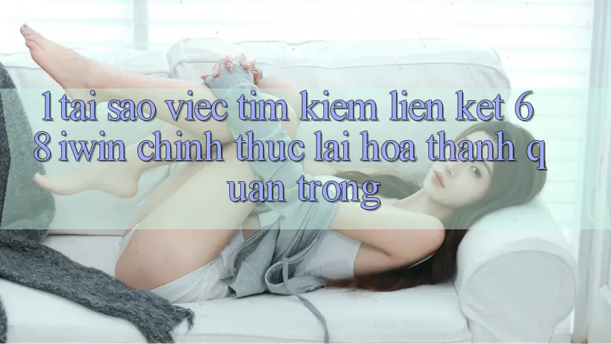 1. Tại sao việc tìm kiếm Liên kết 68 iwin chính thức lại hóa thành quan trọng?