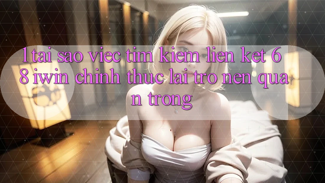 1. Tại sao việc tìm kiếm Liên kết 68 iwin chính thức lại trở nên quan trọng?