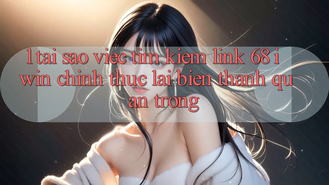 1. Tại sao việc tìm kiếm Link 68 iwin chính thức lại biến thành quan trọng?