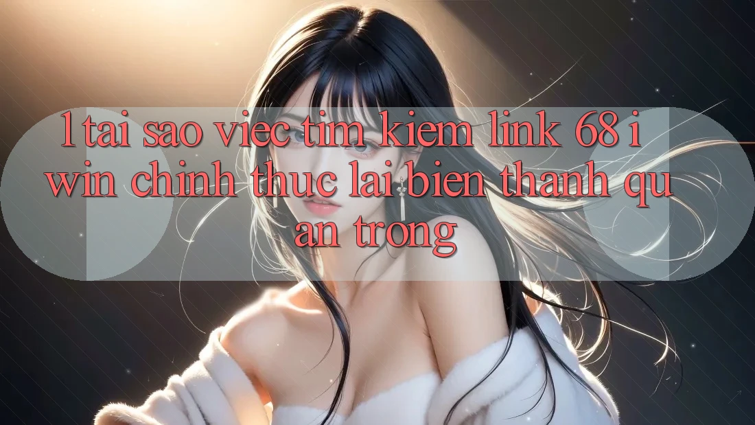 1. Tại sao việc tìm kiếm Link 68 iwin chính thức lại biến thành quan trọng?
