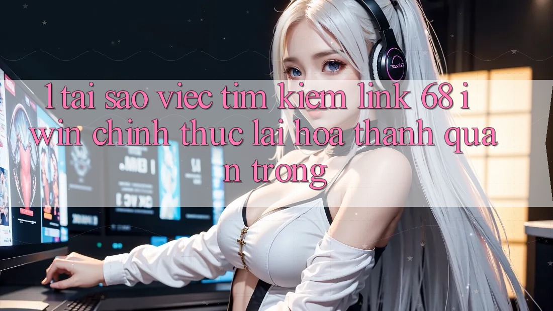 1. Tại sao việc tìm kiếm Link 68 iwin chính thức lại hóa thành quan trọng?