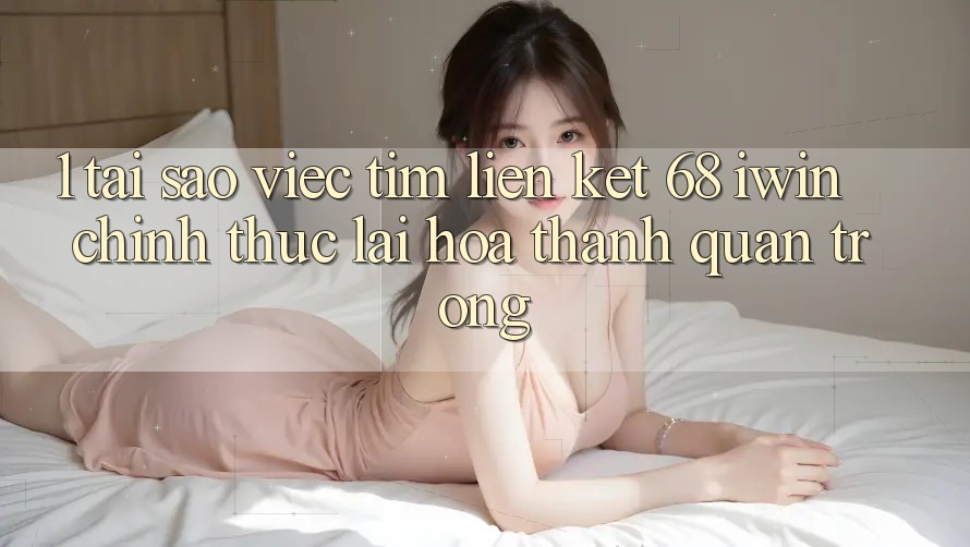 1. Tại sao việc tìm Liên kết 68 iwin chính thức lại hóa thành quan trọng?