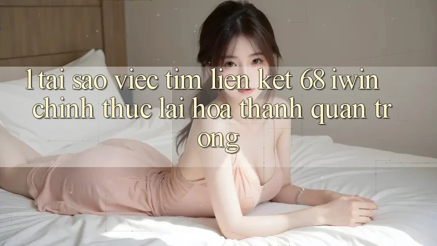 1. Tại sao việc tìm Liên kết 68 iwin chính thức lại hóa thành quan trọng? 1. Tại sao việc tìm Liên kết 68 iwin chính thức lại hóa thành quan trọng?