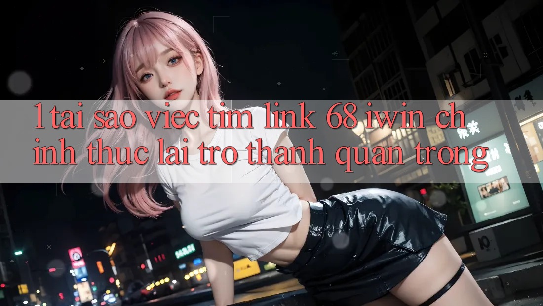 1. Tại sao việc tìm Link 68 iwin chính thức lại trở thành quan trọng?