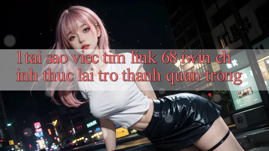 1. Tại sao việc tìm Link 68 iwin chính thức lại trở thành quan trọng?
