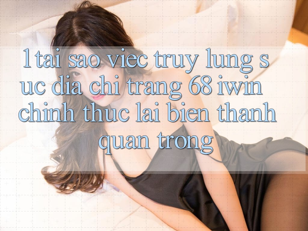 1. Tại sao việc truy lùng sục Địa chỉ trang 68 iwin chính thức lại biến thành quan trọng?