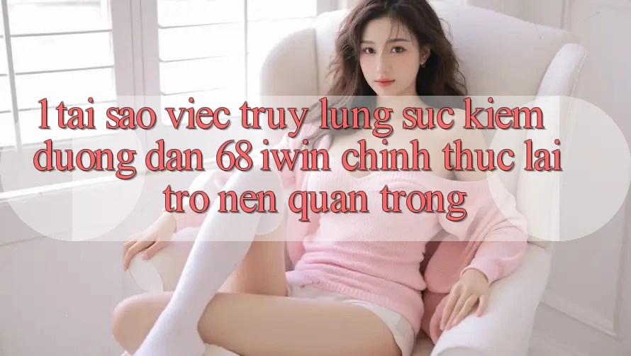 1. Tại sao việc truy lùng sục kiếm Đường dẫn 68 iwin chính thức lại trở nên quan trọng? 1. Tại sao việc truy lùng sục kiếm Đường dẫn 68 iwin chính thức lại trở nên quan trọng?