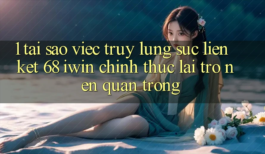 1. Tại sao việc truy lùng sục Liên kết 68 iwin chính thức lại trở nên quan trọng? 1. Tại sao việc truy lùng sục Liên kết 68 iwin chính thức lại trở nên quan trọng?