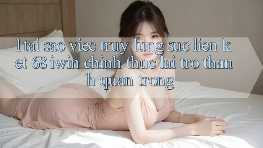 1. Tại sao việc truy lùng sục Liên kết 68 iwin chính thức lại trở thành quan trọng? 1. Tại sao việc truy lùng sục Liên kết 68 iwin chính thức lại trở thành quan trọng?