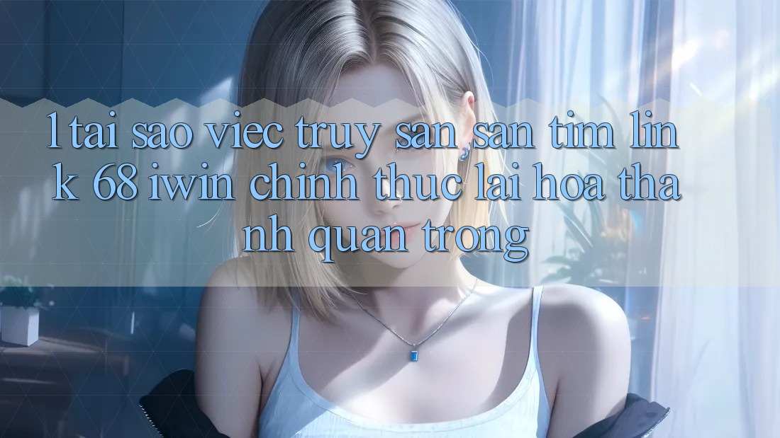1. Tại sao việc truy săn săn tìm Link 68 iwin chính thức lại hóa thành quan trọng?