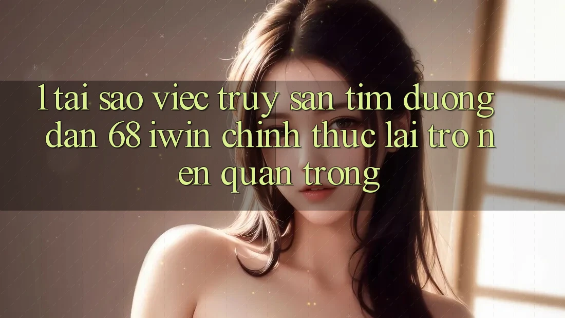 1. Tại sao việc truy săn tìm Đường dẫn 68 iwin chính thức lại trở nên quan trọng?