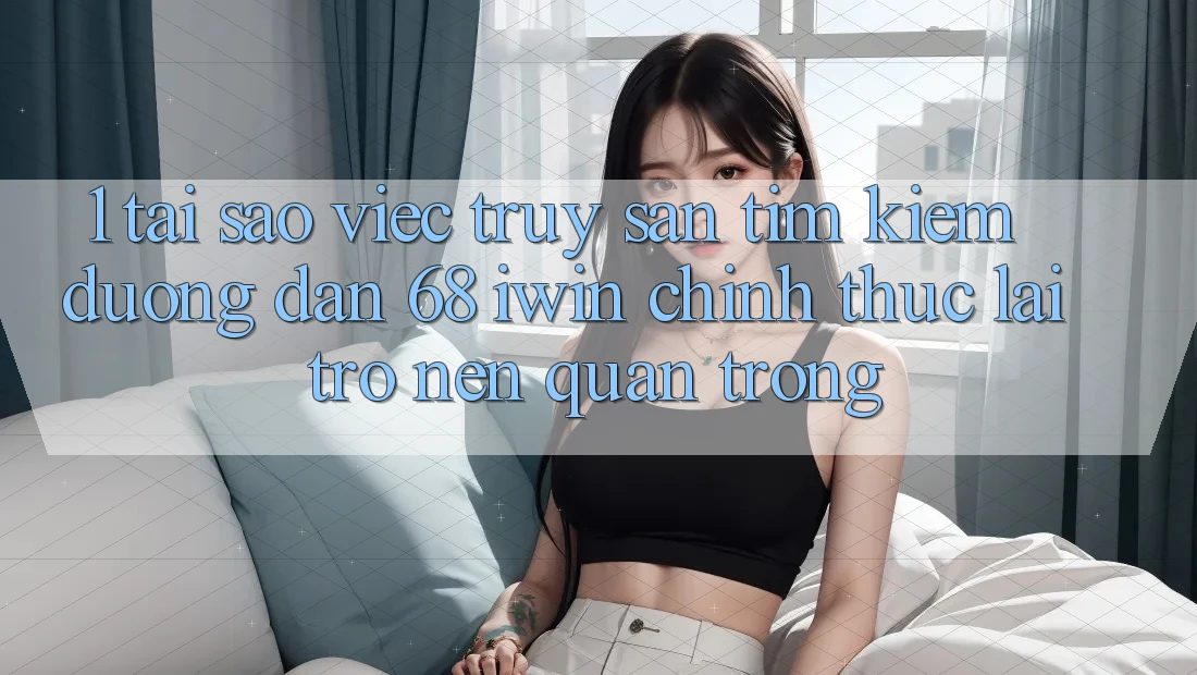 1. Tại sao việc truy săn tìm kiếm Đường dẫn 68 iwin chính thức lại trở nên quan trọng?