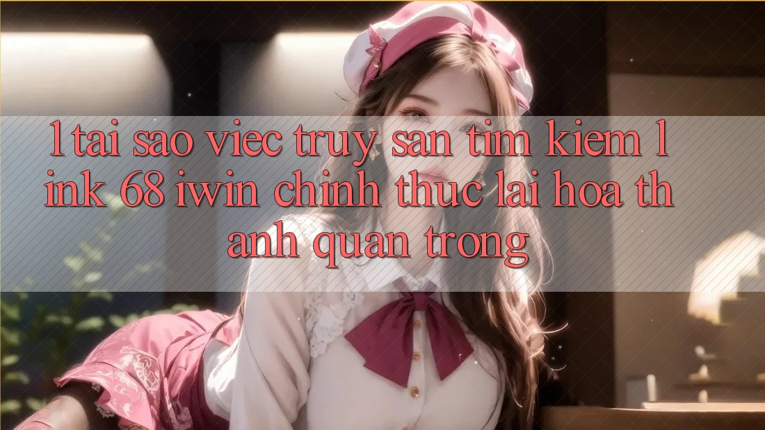 1. Tại sao việc truy săn tìm kiếm Link 68 iwin chính thức lại hóa thành quan trọng?