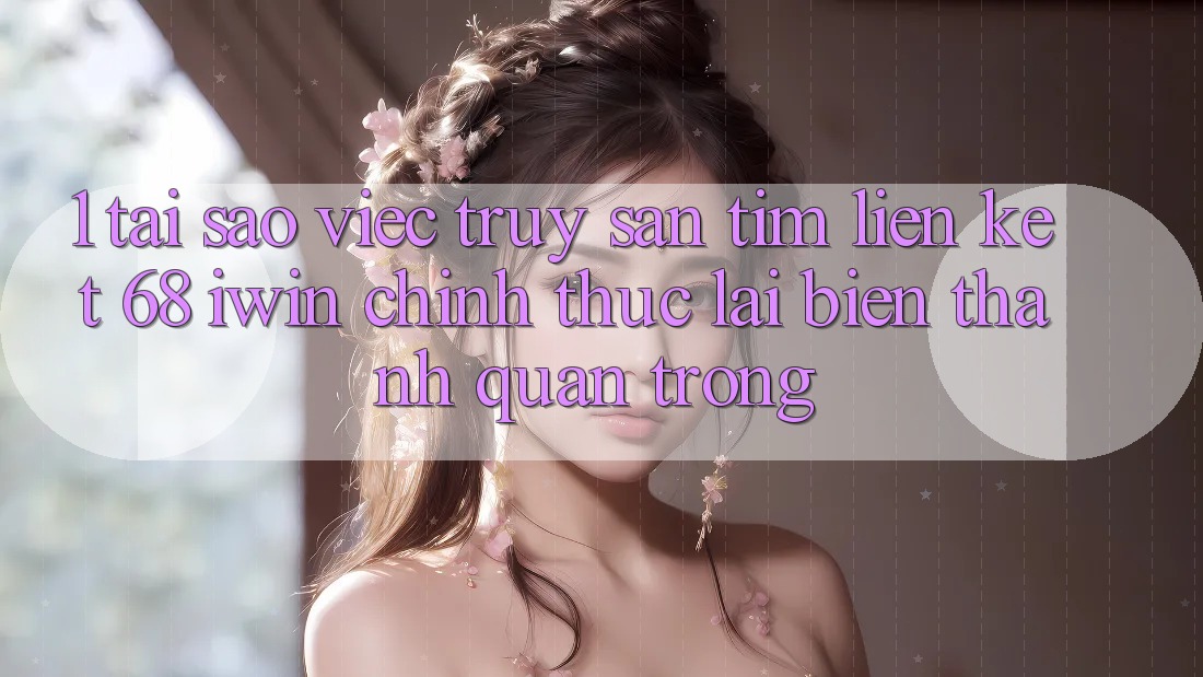 1. Tại sao việc truy săn tìm Liên kết 68 iwin chính thức lại biến thành quan trọng?