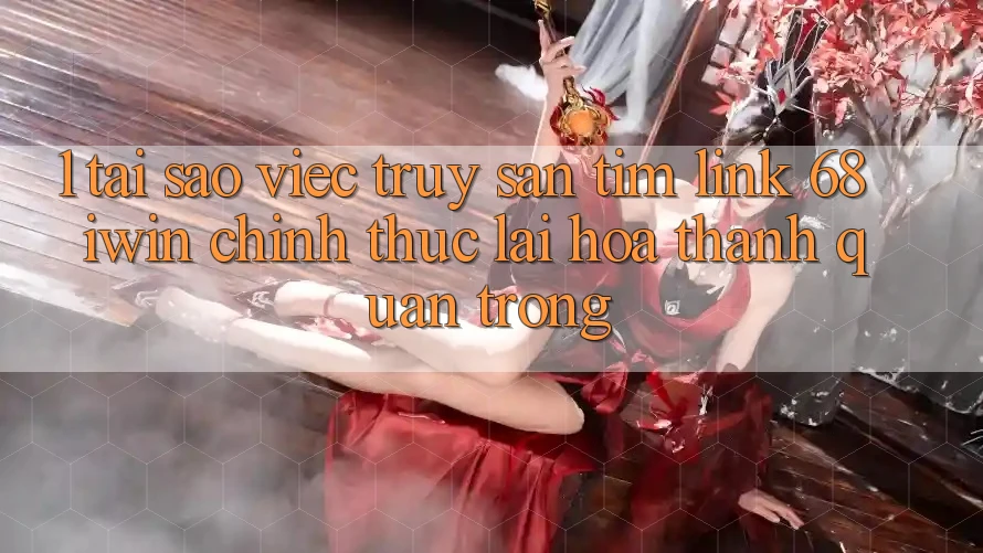 1. Tại sao việc truy săn tìm Link 68 iwin chính thức lại hóa thành quan trọng?