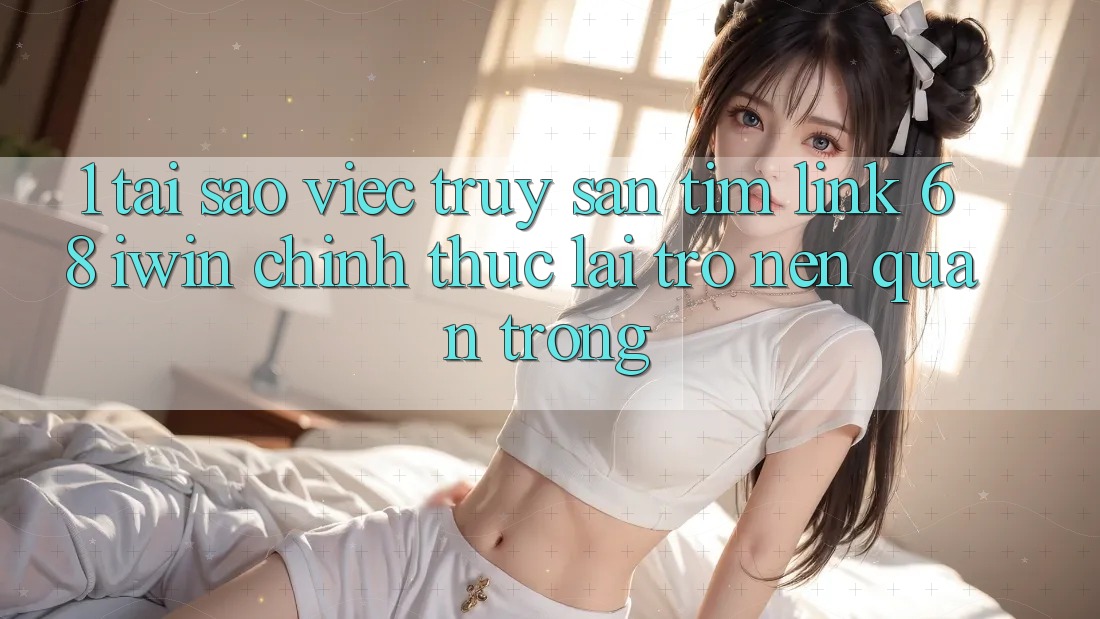 1. Tại sao việc truy săn tìm Link 68 iwin chính thức lại trở nên quan trọng?