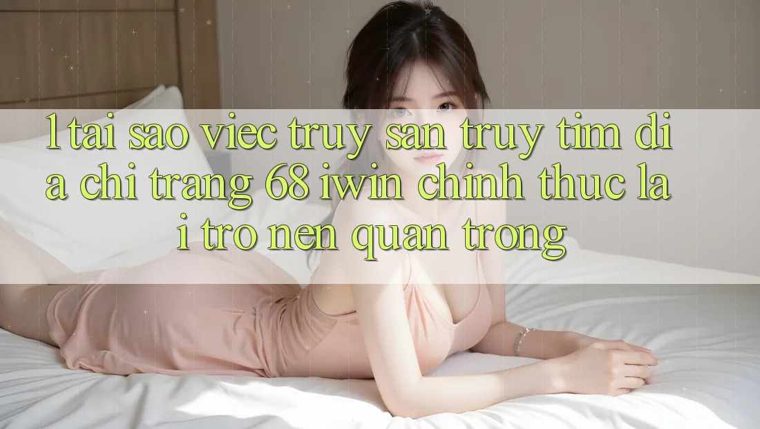 1. Tại sao việc truy săn truy tìm Địa chỉ trang 68 iwin chính thức lại trở nên quan trọng? 1. Tại sao việc truy săn truy tìm Địa chỉ trang 68 iwin chính thức lại trở nên quan trọng?