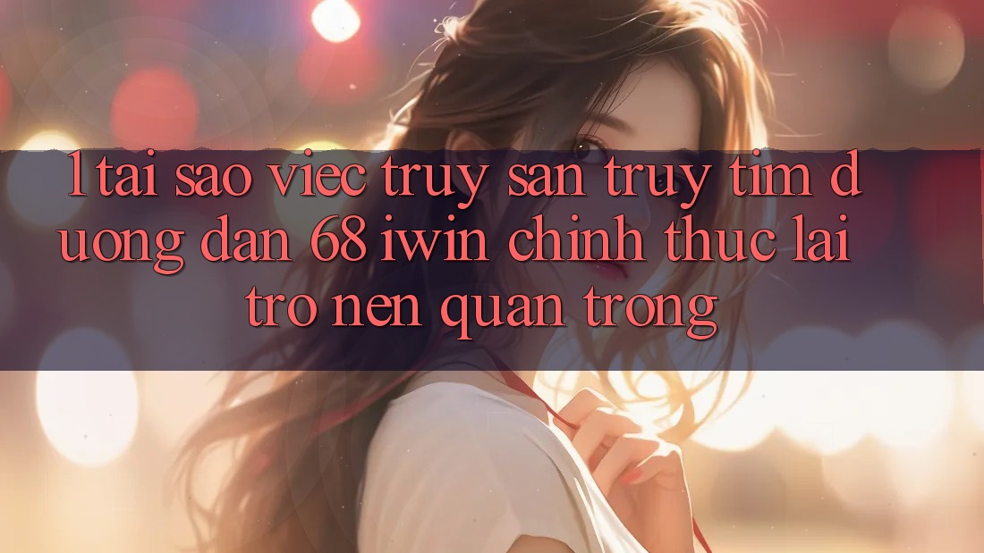 1. Tại sao việc truy săn truy tìm Đường dẫn 68 iwin chính thức lại trở nên quan trọng?
