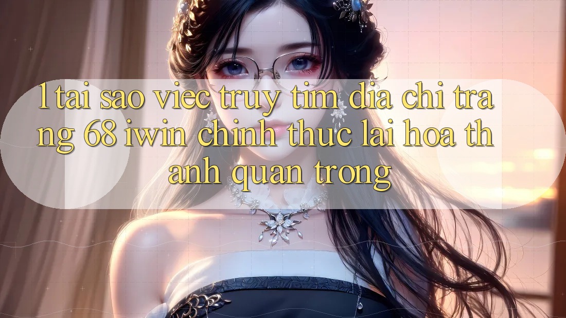 1. Tại sao việc truy tìm Địa chỉ trang 68 iwin chính thức lại hóa thành quan trọng? 1. Tại sao việc truy tìm Địa chỉ trang 68 iwin chính thức lại hóa thành quan trọng?