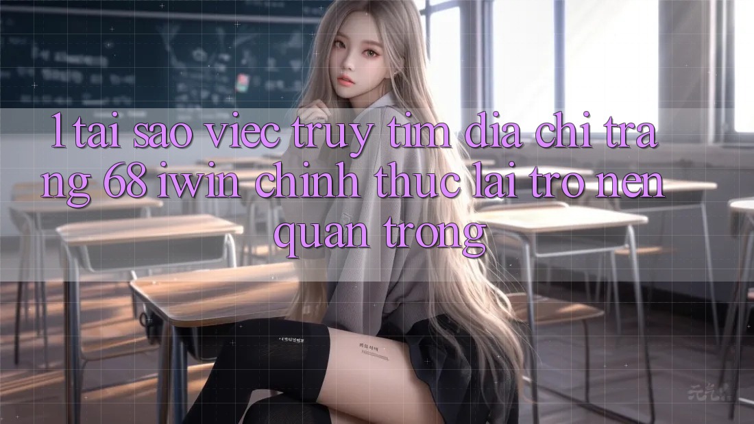 1. Tại sao việc truy tìm Địa chỉ trang 68 iwin chính thức lại trở nên quan trọng?