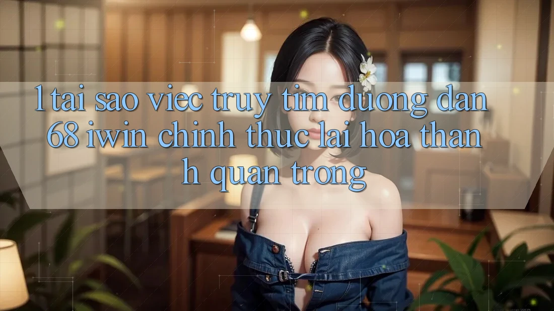 1. Tại sao việc truy tìm Đường dẫn 68 iwin chính thức lại hóa thành quan trọng?