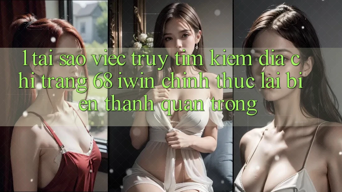 1. Tại sao việc truy tìm kiếm Địa chỉ trang 68 iwin chính thức lại biến thành quan trọng?