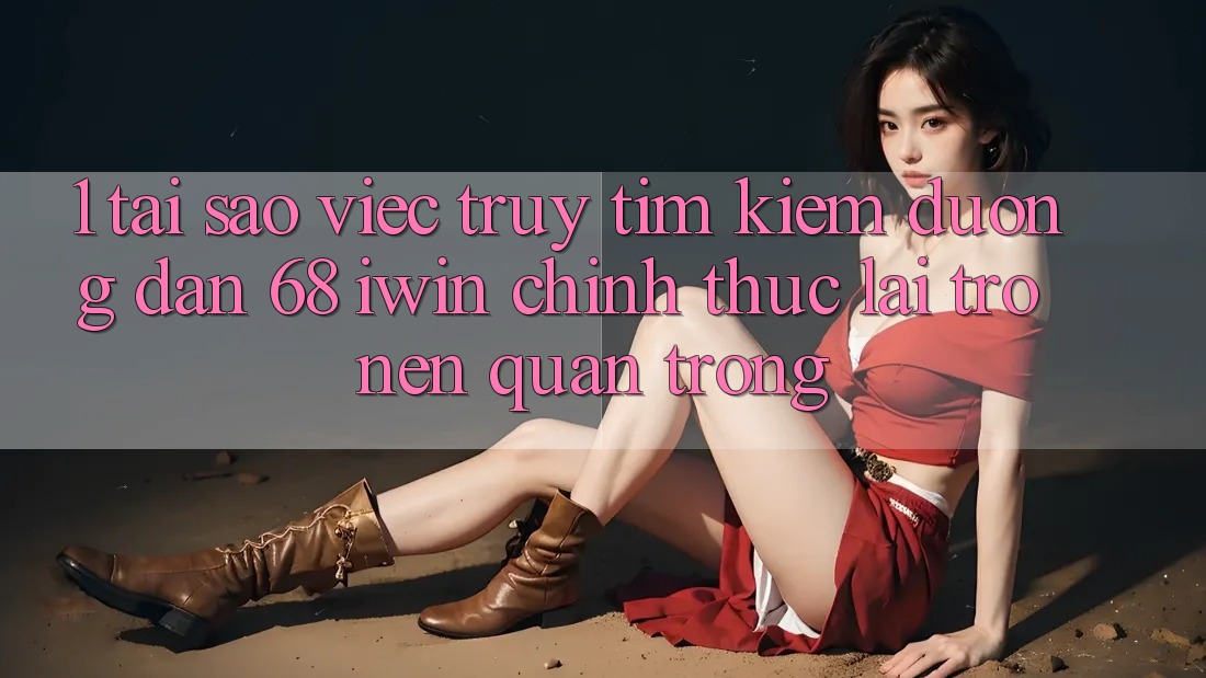 1. Tại sao việc truy tìm kiếm Đường dẫn 68 iwin chính thức lại trở nên quan trọng?