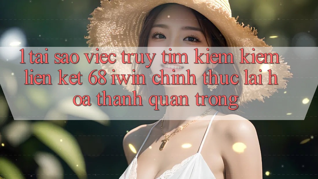 1. Tại sao việc truy tìm kiếm kiếm Liên kết 68 iwin chính thức lại hóa thành quan trọng? 1. Tại sao việc truy tìm kiếm kiếm Liên kết 68 iwin chính thức lại hóa thành quan trọng?
