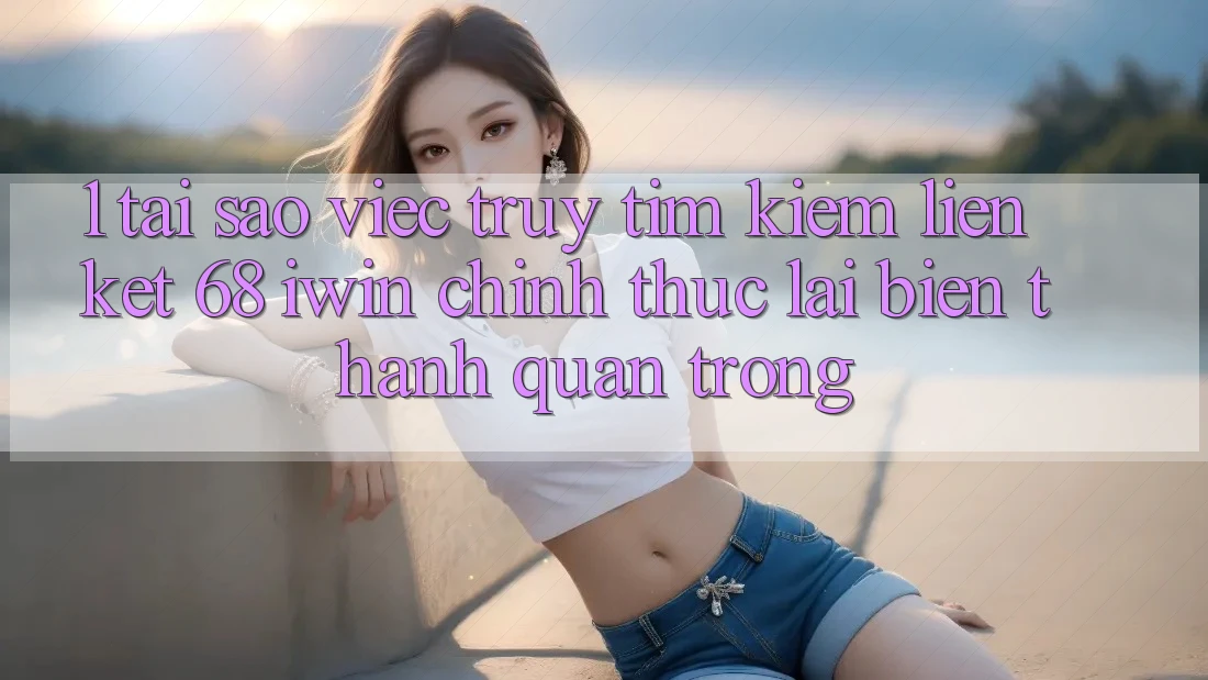 1. Tại sao việc truy tìm kiếm Liên kết 68 iwin chính thức lại biến thành quan trọng? 1. Tại sao việc truy tìm kiếm Liên kết 68 iwin chính thức lại biến thành quan trọng?