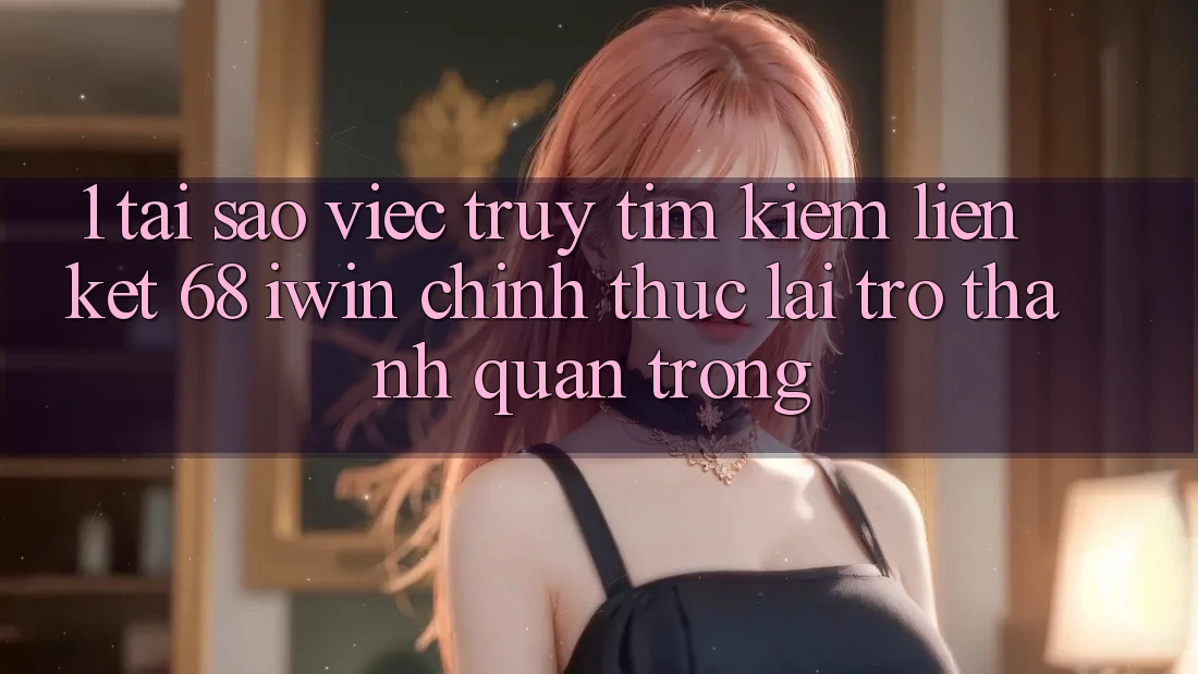 1. Tại sao việc truy tìm kiếm Liên kết 68 iwin chính thức lại trở thành quan trọng?