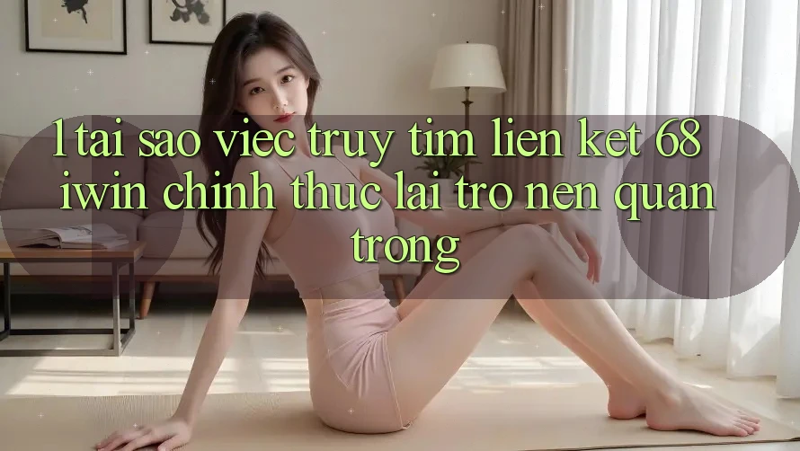 1. Tại sao việc truy tìm Liên kết 68 iwin chính thức lại trở nên quan trọng?