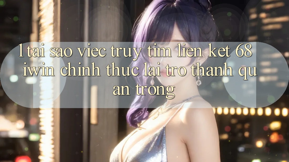 1. Tại sao việc truy tìm Liên kết 68 iwin chính thức lại trở thành quan trọng? 1. Tại sao việc truy tìm Liên kết 68 iwin chính thức lại trở thành quan trọng?