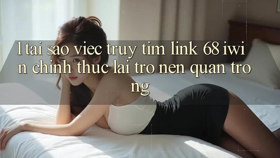 1. Tại sao việc truy tìm Link 68 iwin chính thức lại trở nên quan trọng?